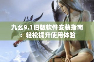 九幺9.1旧版软件安装指南：轻松提升使用体验