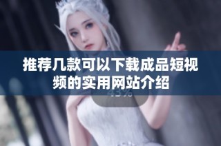 推荐几款可以下载成品短视频的实用网站介绍