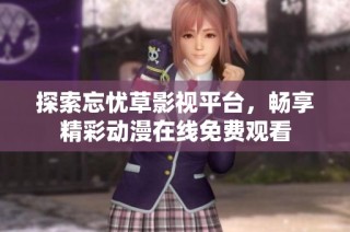 探索忘忧草影视平台，畅享精彩动漫在线免费观看