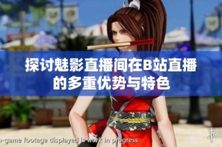 探讨魅影直播间在B站直播的多重优势与特色