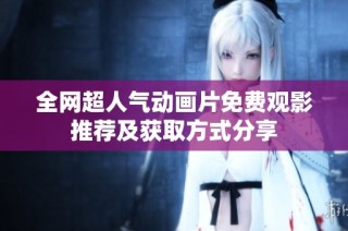 全网超人气动画片免费观影推荐及获取方式分享