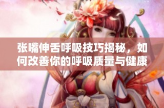 张嘴伸舌呼吸技巧揭秘，如何改善你的呼吸质量与健康