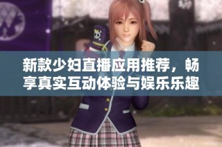 新款少妇直播应用推荐，畅享真实互动体验与娱乐乐趣
