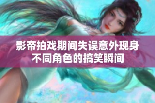 影帝拍戏期间失误意外现身不同角色的搞笑瞬间