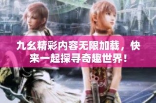 九幺精彩内容无限加载，快来一起探寻奇趣世界！