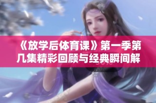 《放学后体育课》第一季第几集精彩回顾与经典瞬间解析