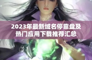 2023年最新域名停靠盘及热门应用下载推荐汇总