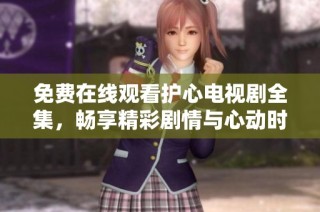 免费在线观看护心电视剧全集，畅享精彩剧情与心动时刻