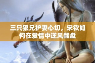 三只狼兄护妻心切，宋钦如何在爱情中逆风翻盘