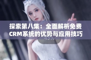 探索第八集：全面解析免费CRM系统的优势与应用技巧