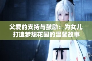 父爱的支持与鼓励：为女儿打造梦想花园的温馨故事