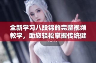 全新学习八段锦的完整视频教学，助您轻松掌握传统健身法