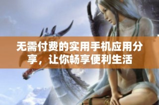无需付费的实用手机应用分享，让你畅享便利生活