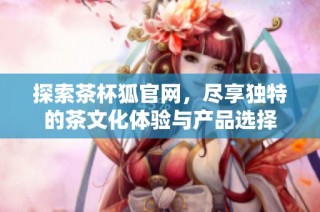 探索茶杯狐官网，尽享独特的茶文化体验与产品选择