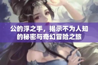 公的浮之手，揭示不为人知的秘密与奇幻冒险之旅