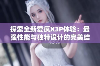 探索全新爱疯X3P体验：最强性能与独特设计的完美结合