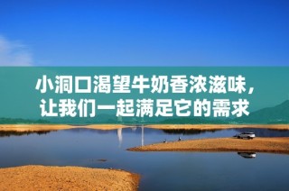 小洞口渴望牛奶香浓滋味，让我们一起满足它的需求