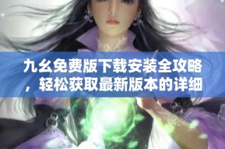 九幺免费版下载安装全攻略，轻松获取最新版本的详细步骤