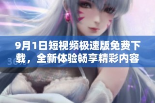 9月1日短视频极速版免费下载，全新体验畅享精彩内容