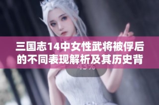 三国志14中女性武将被俘后的不同表现解析及其历史背景探讨