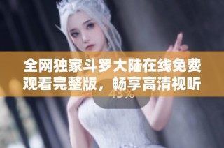 全网独家斗罗大陆在线免费观看完整版，畅享高清视听盛宴！
