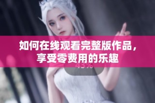 如何在线观看完整版作品，享受零费用的乐趣