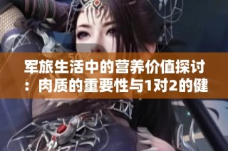 军旅生活中的营养价值探讨：肉质的重要性与1对2的健康理念