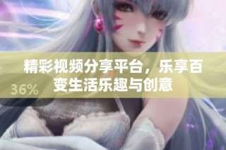 精彩视频分享平台，乐享百变生活乐趣与创意