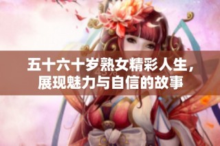 五十六十岁熟女精彩人生，展现魅力与自信的故事
