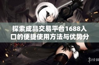 探索成品交易平台1688入口的便捷使用方法与优势分析