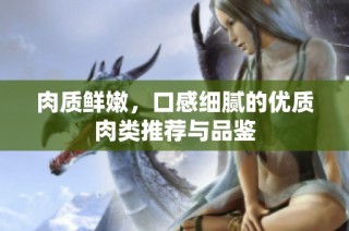 肉质鲜嫩，口感细腻的优质肉类推荐与品鉴