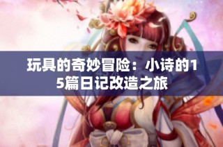 玩具的奇妙冒险：小诗的15篇日记改造之旅
