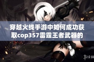 穿越火线手游中如何成功获取cop357雷霆王者武器的详细攻略分享