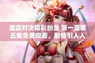 酒店对决精彩纷呈 第一至第五集免费观看，剧情引人入胜