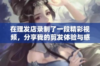 在理发店录制了一段精彩视频，分享我的剪发体验与感受