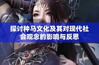 探讨种马文化及其对现代社会观念的影响与反思
