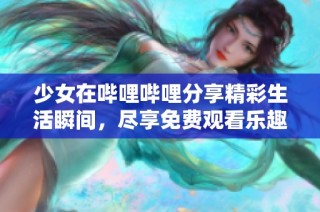 少女在哔哩哔哩分享精彩生活瞬间，尽享免费观看乐趣