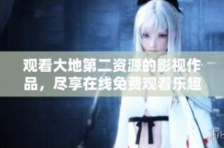观看大地第二资源的影视作品，尽享在线免费观看乐趣