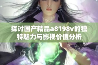 探讨国产精品a8198v的独特魅力与影视价值分析