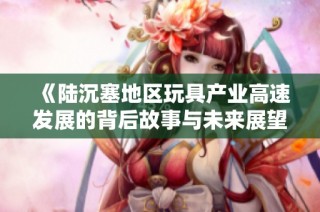 《陆沉塞地区玩具产业高速发展的背后故事与未来展望》