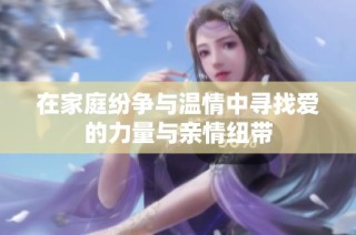 在家庭纷争与温情中寻找爱的力量与亲情纽带