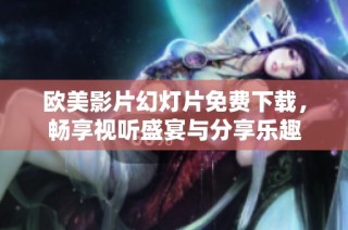 欧美影片幻灯片免费下载，畅享视听盛宴与分享乐趣