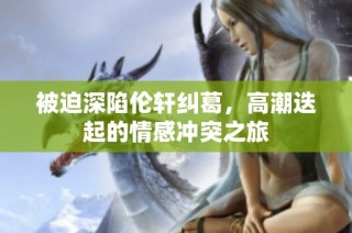 被迫深陷伦轩纠葛，高潮迭起的情感冲突之旅