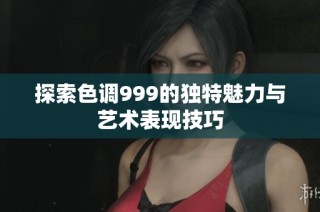 探索色调999的独特魅力与艺术表现技巧