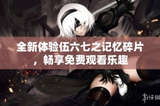 全新体验伍六七之记忆碎片，畅享免费观看乐趣