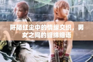 阡陌红尘中的情缘交织，男女之间的缠绵细语