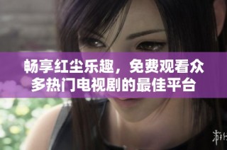 畅享红尘乐趣，免费观看众多热门电视剧的最佳平台