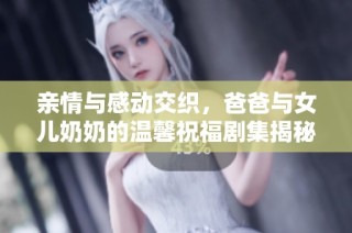 亲情与感动交织，爸爸与女儿奶奶的温馨祝福剧集揭秘