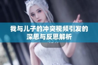我与儿子的冲突视频引发的深思与反思解析