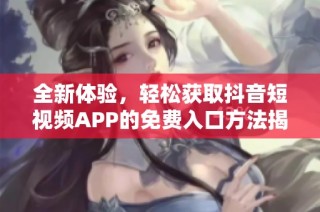 全新体验，轻松获取抖音短视频APP的免费入口方法揭秘